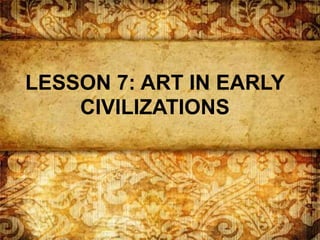 LESSON 7: ART IN EARLY
CIVILIZATIONS
 