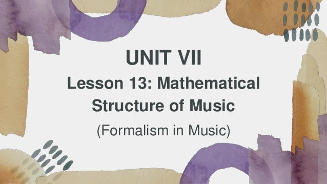 UNIT VII
Lesson 13: Mathematical
Structure of Music
(Formalism in Music)
 