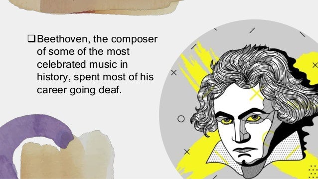 Beethoven, the composer
of some of the most
celebrated music in
history, spent most of his
career going deaf.
 