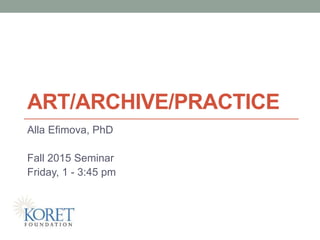 ART/ARCHIVE/PRACTICE
Alla Efimova, PhD
Fall 2015 Seminar
Friday, 1 - 3:45 pm
 