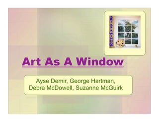 Art As A Window
  Ayse Demir, George Hartman,
Debra McDowell, Suzanne McGuirk
 