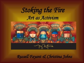 Stoking the Fire Art as Activism Russell Fayant & Christina Johns 