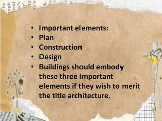 • Important elements:
• Plan
• Construction
• Design
• Buildings should embody
these three important
elements if they wish to merit
the title architecture.
 