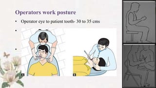 Operators work posture
• Operator eye to patient tooth- 30 to 35 cms
• Positions – Direct rear - 12 o’ clock
Right rear – 10 o’clock position
• Assistant head - 10 to 15 cms higher than operator
 