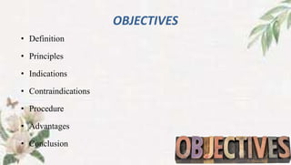 OBJECTIVES
• Definition
• Principles
• Indications
• Contraindications
• Procedure
• Advantages
• Conclusion
 