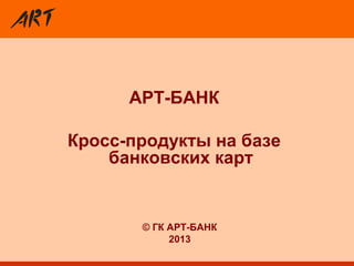 АРТ-БАНК
Кросс-продукты на базе
банковских карт
© ГК АРТ-БАНК
2013
 
