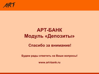 Спасибо за внимание!
Будем рады ответить на Ваши вопросы!
www.art-bank.ru
АРТ-БАНК
Модуль «Депозиты»
 