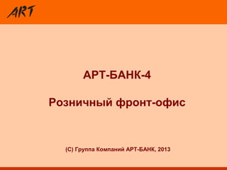АРТ-БАНК-4
Розничный фронт-офис
(C) Группа Компаний АРТ-БАНК, 2013
 