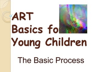 ART
Basics for
Young Children
 The Basic Process
 