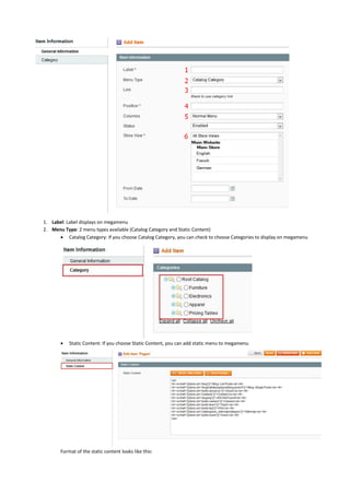 1. Label: Label displays on megamenu
2. Menu Type: 2 menu types available (Catalog Category and Static Content)
 Catalog Category: If you choose Catalog Category, you can check to choose Categories to display on megamenu
 Static Content: If you choose Static Content, you can add static menu to megamenu
Format of the static content looks like this:
 