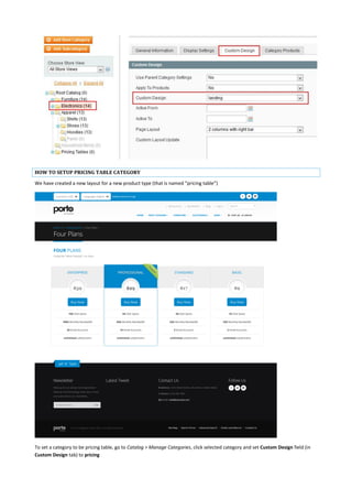 HOW TO SETUP PRICING TABLE CATEGORY
We have created a new layout for a new product type (that is named “pricing table”)
To set a category to be pricing table, go to Catalog > Manage Categories, click selected category and set Custom Design field (in
Custom Design tab) to pricing
 