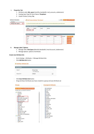 I. Properties Tab
1. Attribute code: disk_space (monthly_bandwidth, mail_accounts, subdomains)
2. Catalog Input Type for Store Owner: Dropdown
3. Usedin Product Listing: Yes
II. Manage Label / Options
1. Manage Titles: Disk Space (Monthly Bandwidth, Email Accounts, Subdomains)
2. Manage Options: options of attributes
Create new Attribute Set:
- Go to Catalog -> Attributes -> Manage Attribute Sets
- Click Add New Set button
- Click Save Attribute Set button
- Drag and drop 4 attributes you have created to a group and save Attribute set
 