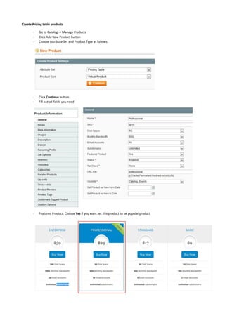 Create Pricing table products
- Go to Catalog -> Manage Products
- Click Add New Product button
- Choose Attribute Set and Product Type as follows:
- Click Continue button
- Fill out all fields you need
- Featured Product: Choose Yes if you want set this product to be popular product
 
