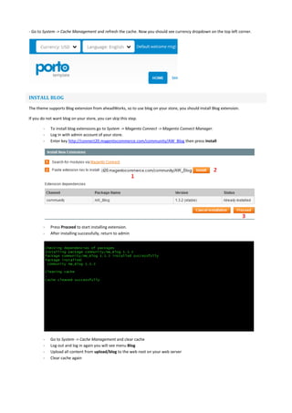 - Go to System -> Cache Management and refresh the cache. Now you should see currency dropdown on the top left corner.
INSTALL BLOG
The theme supports Blog extension from aheadWorks, so to use blog on your store, you should install Blog extension.
If you do not want blog on your store, you can skip this step.
- To install blog extensions go to System -> Magento Connect -> Magento Connect Manager.
- Log in with admin account of your store.
- Enter key http://connect20.magentocommerce.com/community/AW_Blog then press Install
- Press Proceed to start installing extension.
- After installing successfully, return to admin
- Go to System -> Cache Management and clear cache
- Log out and log in again you will see menu Blog
- Upload all content from upload/blog to the web root on your web server
- Clear cache again
 
