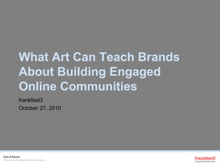 What Art Can Teach Brands
About Building Engaged
Online Communities
frankfest3
October 27, 2010
 