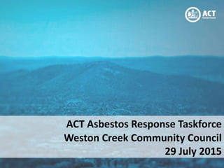 ACT Asbestos Response Taskforce
Weston Creek Community Council
29 July 2015
 