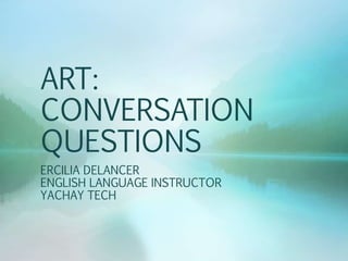 ART:
CONVERSATION
QUESTIONS
ERCILIA DELANCER
ENGLISH LANGUAGE INSTRUCTOR
YACHAY TECH
 