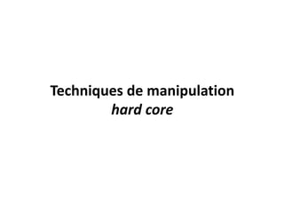 Techniques de manipulation
hard core
 