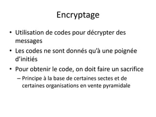 Encryptage
• Utilisation de codes pour décrypter des
messages
• Les codes ne sont donnés qu’à une poignée
d’initiés
• Pour obtenir le code, on doit faire un sacrifice
– Principe à la base de certaines sectes et de
certaines organisations en vente pyramidale
 