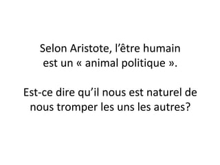 Selon Aristote, l’être humain
est un « animal politique ».
Est-ce dire qu’il nous est naturel de
nous tromper les uns les autres?
 