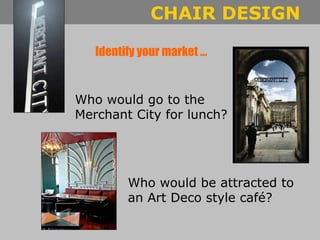 Identify your market … Who would go to the Merchant City for lunch? Who would be attracted to an Art Deco style café? 