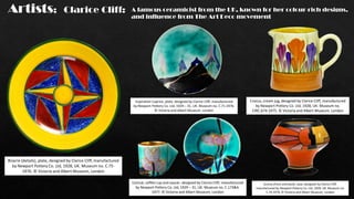 Bizarre (details), plate, designed by Clarice Cliff, manufactured
by Newport Pottery Co. Ltd, 1928, UK. Museum no. C.75-
1976. © Victoria and Albert Museum, London
Crocus, cream jug, designed by Clarice Cliff, manufactured
by Newport Pottery Co. Ltd, 1928, UK. Museum no.
CIRC.674-1975. © Victoria and Albert Museum, London
Inspiration Caprice, plate, designed by Clarice Cliff, manufactured
by Newport Pottery Co. Ltd, 1929 – 31, UK. Museum no. C.71-1976.
© Victoria and Albert Museum, London
Sunray (front and back), vase, designed by Clarice Cliff,
manufactured by Newport Pottery Co. Ltd, 1929, UK. Museum no.
C.74-1976. © Victoria and Albert Museum, London
Conical, coffee cup and saucer, designed by Clarice Cliff, manufactured
by Newport Pottery Co. Ltd, 1929 – 31, UK. Museum no. C.173&A-
1977. © Victoria and Albert Museum, London
Artists; Clarice Cliff: A famous ceramicist from the UK, known for her colour-rich designs,
and influence from The Art Deco movement
 