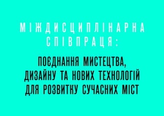 М І Ж Д И С Ц И П Л І Н А Р Н А
С П І В П Р А Ц Я :
ПОЄДНАННЯ МИСТЕЦТВА,
ДИЗАЙНУ ТА НОВИХ ТЕХНОЛОГІЙ
ДЛЯ РОЗВИТКУ СУЧАСНИХ МІСТ
 