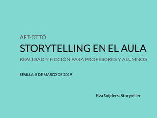 ART-DTTÓ
STORYTELLING EN EL AULA
REALIDAD Y FICCIÓN PARA PROFESORES Y ALUMNOS
SEVILLA, 5 DE MARZO DE 2019
Eva Snijders. Storyteller
 