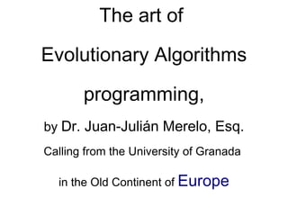 The  art  of  Evolutionary Algorithms programming, by  Dr. Juan-Julián Merelo, Esq. Calling from the University of Granada  in the Old Continent of  Europe 