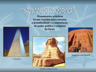 Monumentos artísticos foram erguidos para ostentar  a grandiosidade e a imponência  do poder político e religioso do faraó.  A IMPONÊNCIA DO PODER  RELIGIOSO E POLÍTICO O obelisco Grande esfinge de Gisé Templo de Abu-Simbell 