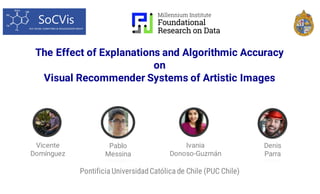The Effect of Explanations and Algorithmic Accuracy
on
Visual Recommender Systems of Artistic Images
Pontificia UniversidadCatólica de Chile (PUC Chile)
Vicente
Domínguez
Pablo
Messina
Ivania
Donoso-Guzmán
Denis
Parra
 