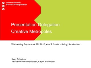Presentation Delegation  Creative Metropoles Wednesday September 22 th  2010, Arts & Crafts building, Amsterdam Jaap Schoufour Head Bureau Broedplaatsen, City of Amsterdam 