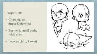 Proportions
Chibi, SD or  
Super Deformed
Big head, small body, 
wide eyes
Look as child, kawaii
 