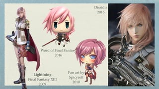 Lightining  
Final Fantasy XIII
2009
Fan art by 
Spicyroll
2010
Word of Final Fantasy
2016
Dissidia
2016
 