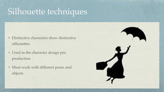 Silhouette techniques
Distinctive characters show distinctive
silhouettes
Used in the character design pre-
production
Must work with different poses and
objects
 