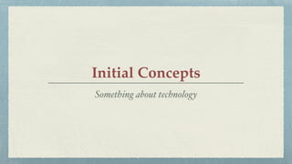 Initial Concepts
Something about technology
 