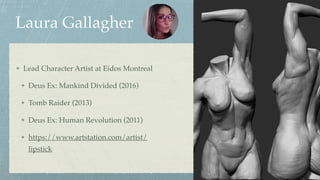 Laura Gallagher
Lead Character Artist at Eidos Montreal
Deus Ex: Mankind Divided (2016)
Tomb Raider (2013)
Deus Ex: Human Revolution (2011)
https://www.artstation.com/artist/
lipstick
 