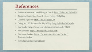 Action Adventure Level Design, Part 1: http://ubm.io/2oPzcV4
Bioshock Demo Storyboard: http://bit.ly/2pTgHzg
Darlene Nguyen: http://bit.ly/2oe6A79
Doing an HD Remake the Right Way: http://bit.ly/2oFMpTz
Eve Skylar: https://www.artstation.com/artwork/XJY30
FFXIclpedia: http://ffxiclopedia.wikia.com
Florianne Becker: https://www.artstation.com/artist/
ﬂoriannebecker
Ikr: http://ikr.deviantart.com
References
 
