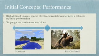 Initial Concepts: Performance
High detailed images, special effects and realistic render need a lot more
machine performance
Simple games run in most machines
Far Cry PrimalMinecraft
 