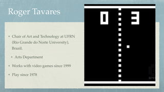 Roger Tavares
Chair of Art and Technology at UFRN
(Rio Grande do Norte University),
Brazil.
Arts Department
Works with video games since 1999
Play since 1978
 