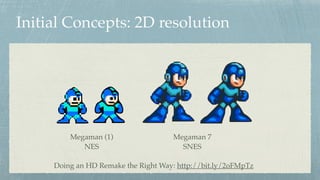 Initial Concepts: 2D resolution
Megaman (1)
NES
Megaman 7
SNES
Doing an HD Remake the Right Way: http://bit.ly/2oFMpTz
 