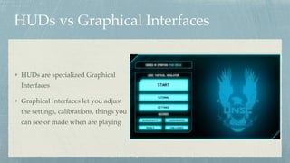 HUDs vs Graphical Interfaces
HUDs are specialized Graphical
Interfaces
Graphical Interfaces let you adjust
the settings, calibrations, things you
can see or made when are playing
 