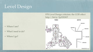 Level Design
Where I am?
What I need to do?
Where I go?
FPS Level Design criticism: the COD effect 
http://bit.ly/2p33XWP
 