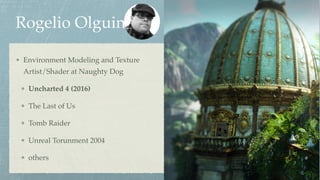 Rogelio Olguin
Environment Modeling and Texture
Artist/Shader at Naughty Dog
Uncharted 4 (2016)
The Last of Us
Tomb Raider
Unreal Torunment 2004
others
 