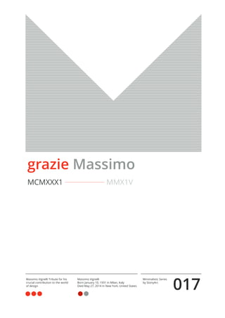 017
Minimalistic Series
by StonyArc
Massimo Vignelli Tribute for his
crucial contribution to the world
of design
Massimo Vignelli
Born January 10, 1931 in Milan, Italy
Died May 27, 2014 in New York, United States
grazie Massimo
MCMXXX1 MMX1V
 