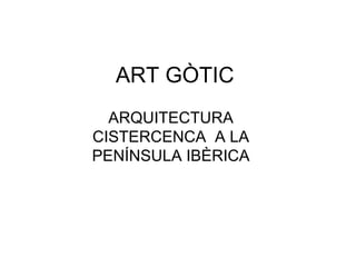 ART GÒTIC  ARQUITECTURA CISTERCENCA  A LA PENÍNSULA IBÈRICA 