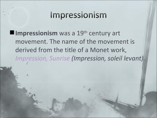 Impressionism was a 19 th century art movement. The name of the movement is derived from the title of a Monet work, Impression, Sunrise (Impression, soleil levant).