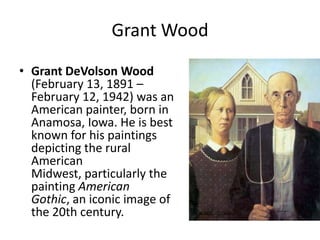 Grant WoodGrant DeVolson Wood (February 13, 1891 – February 12, 1942) was an American painter, born in Anamosa, Iowa. He is best known for his paintings depicting the rural American Midwest, particularly the painting American Gothic, an iconic image of the 20th century.