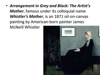 Arrangement in Grey and Black: The Artist's Mother, famous under its colloquial name Whistler's Mother, is an 1871 oil-on-canvas painting by American-born painter James McNeill Whistler