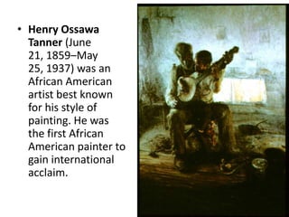 Henry Ossawa Tanner (June 21, 1859–May 25, 1937) was an African American artist best known for his style of painting. He was the first African American painter to gain international acclaim.